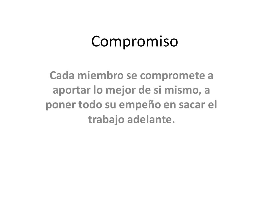 Compromiso Cada miembro se compromete a aportar lo mejor de si mismo, a poner todo su empeño en sacar el trabajo adelante.