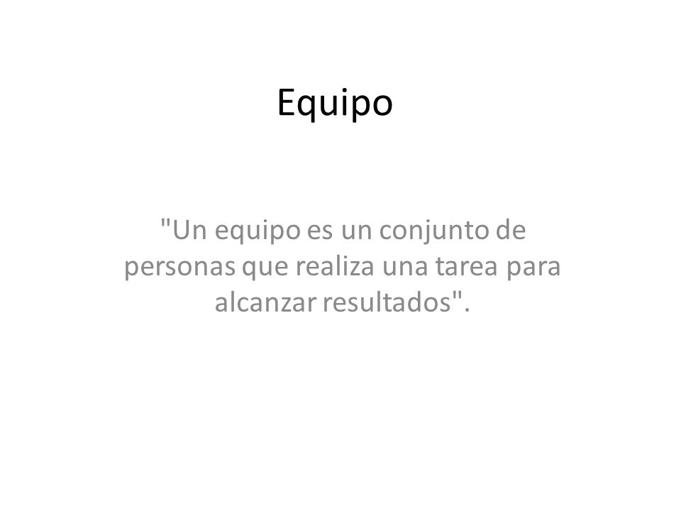 Equipo Un equipo es un conjunto de personas que realiza una tarea para alcanzar resultados .
