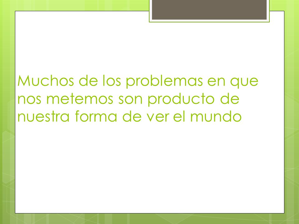 Muchos de los problemas en que nos metemos son producto de nuestra forma de ver el mundo