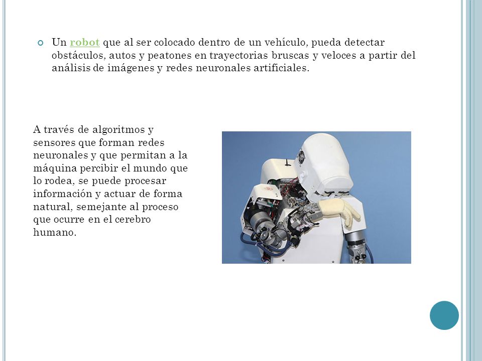 Un robot que al ser colocado dentro de un vehículo, pueda detectar obstáculos, autos y peatones en trayectorias bruscas y veloces a partir del análisis de imágenes y redes neuronales artificiales.