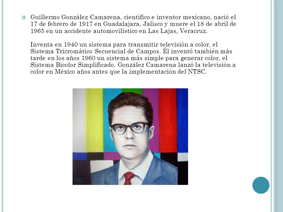 Guillermo González Camarena, científico e inventor mexicano, nació el 17 de febrero de 1917 en Guadalajara, Jalisco y muere el 18 de abril de 1965 en un accidente automovilístico en Las Lajas, Veracruz.