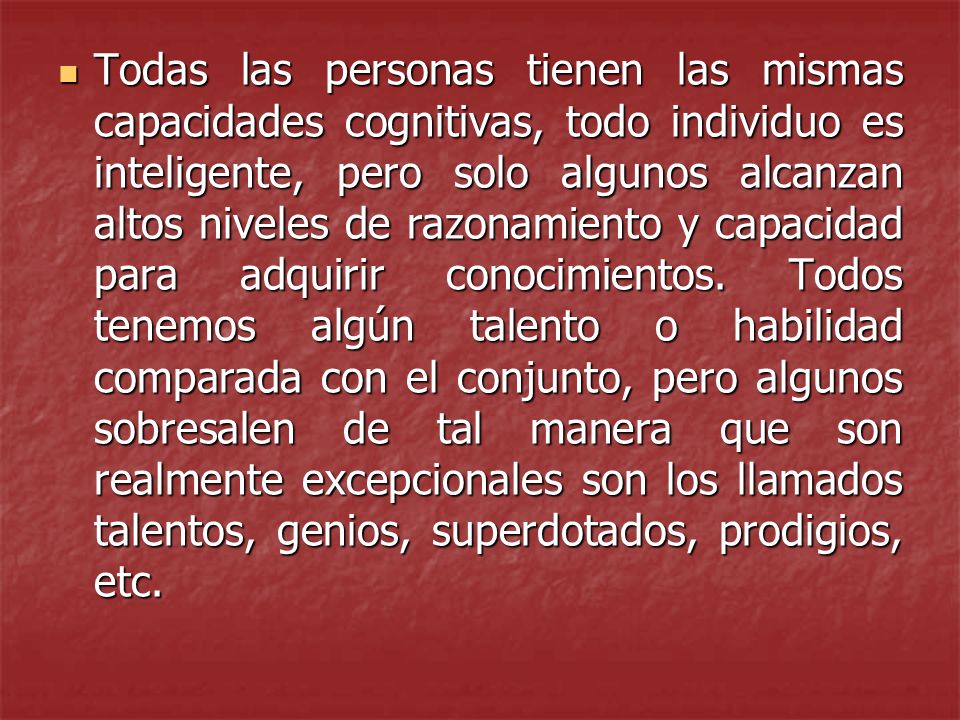 Todas las personas tienen las mismas capacidades cognitivas, todo individuo es inteligente, pero solo algunos alcanzan altos niveles de razonamiento y capacidad para adquirir conocimientos.