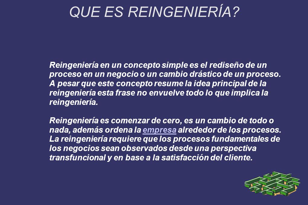 QUE ES REINGENIERÍA Reingeniería en un concepto simple es el rediseño de un proceso en un negocio o un cambio drástico de un proceso.