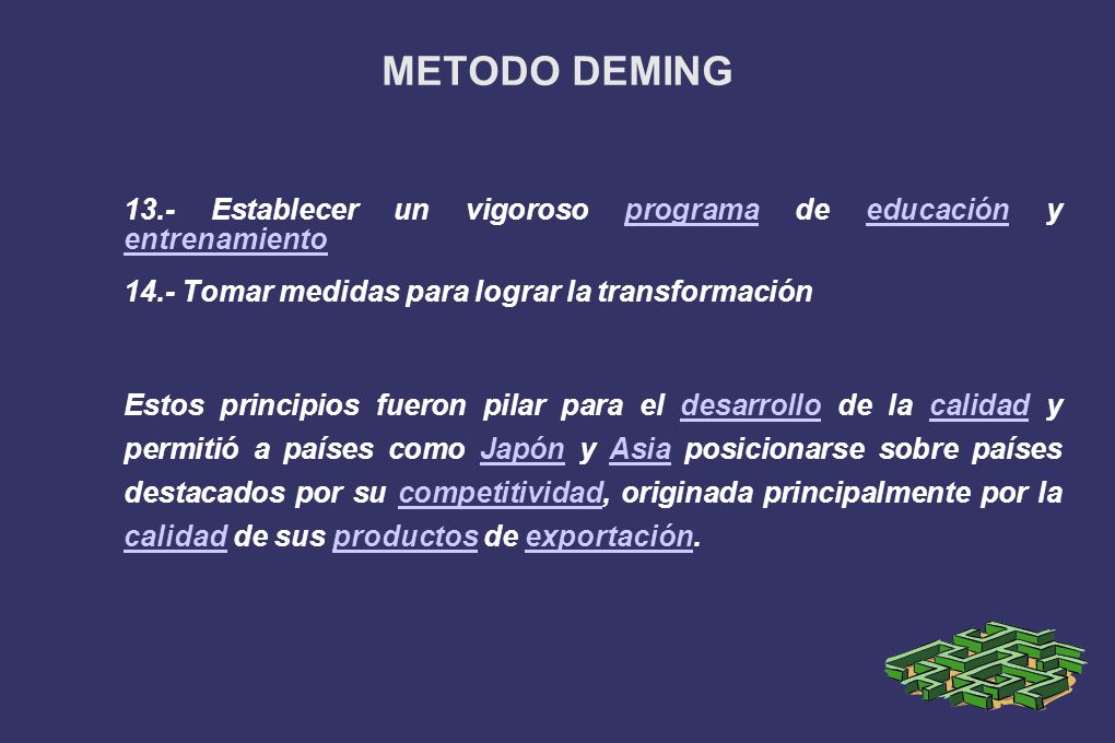 METODO DEMING 13.- Establecer un vigoroso programa de educación y entrenamiento Tomar medidas para lograr la transformación.