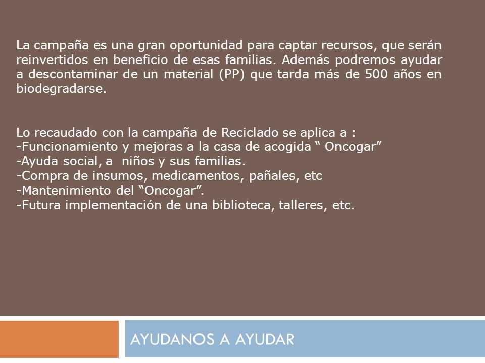 La campaña es una gran oportunidad para captar recursos, que serán reinvertidos en beneficio de esas familias. Además podremos ayudar a descontaminar de un material (PP) que tarda más de 500 años en biodegradarse.