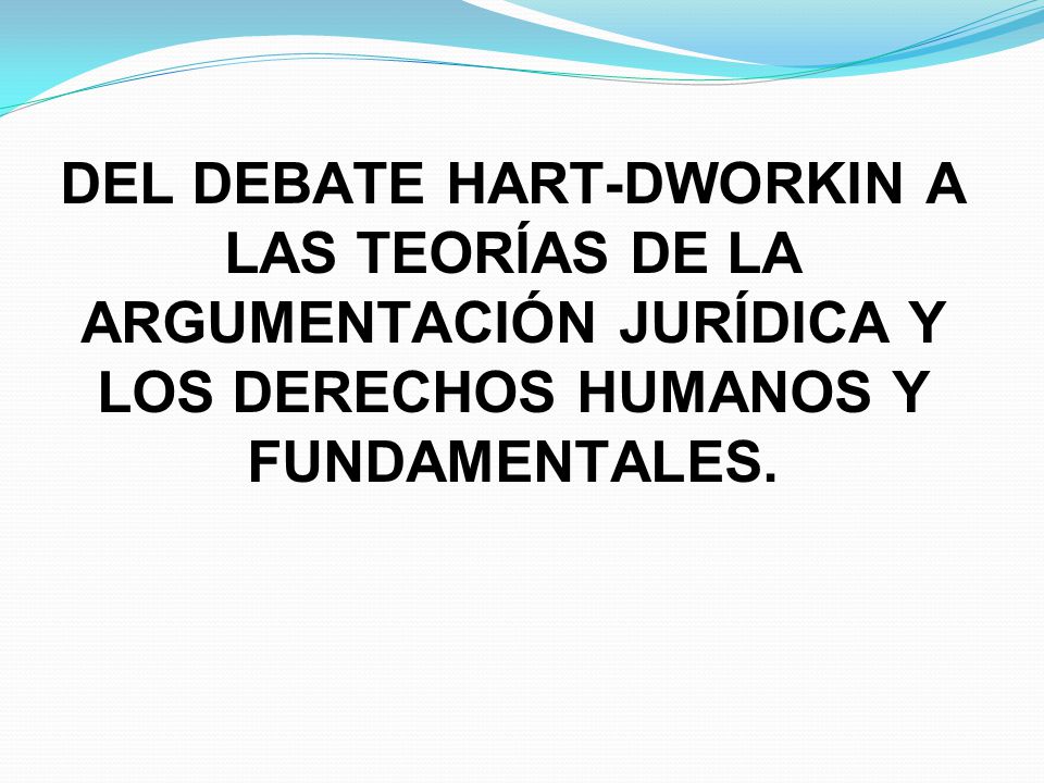 DEL DEBATE HART-DWORKIN A LAS TEORÍAS DE LA ARGUMENTACIÓN JURÍDICA Y LOS DERECHOS HUMANOS Y FUNDAMENTALES.