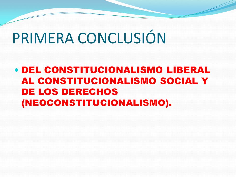 PRIMERA CONCLUSIÓN DEL CONSTITUCIONALISMO LIBERAL AL CONSTITUCIONALISMO SOCIAL Y DE LOS DERECHOS (NEOCONSTITUCIONALISMO).