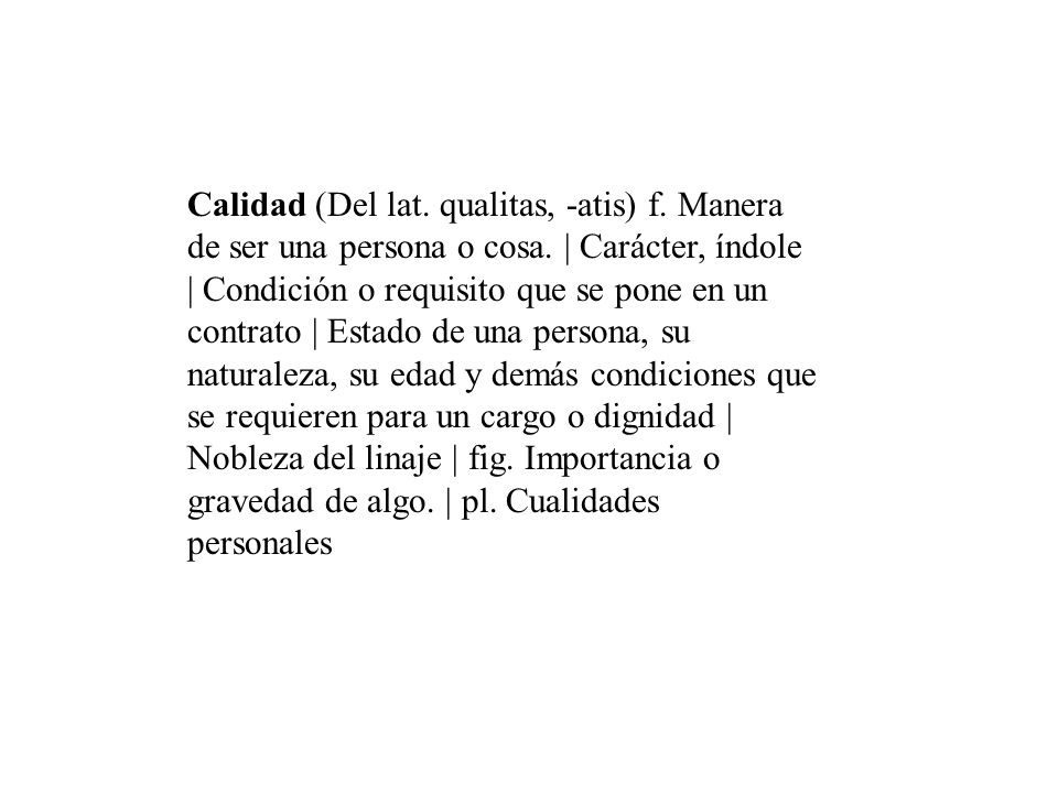 Calidad (Del lat. qualitas, -atis) f. Manera de ser una persona o cosa