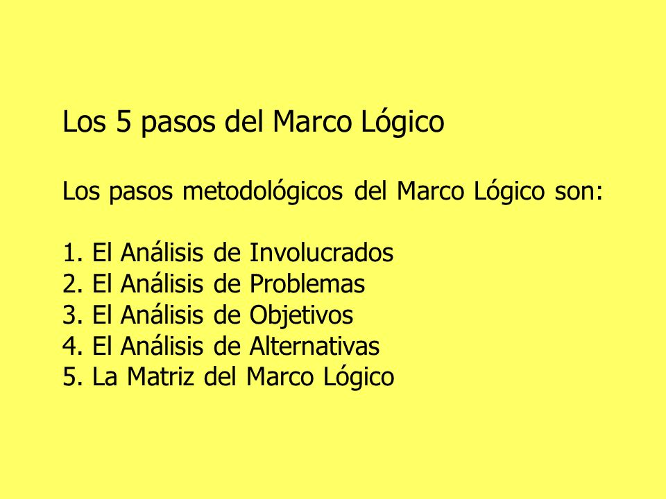 Los 5 pasos del Marco Lógico Los pasos metodológicos del Marco Lógico son: 1.