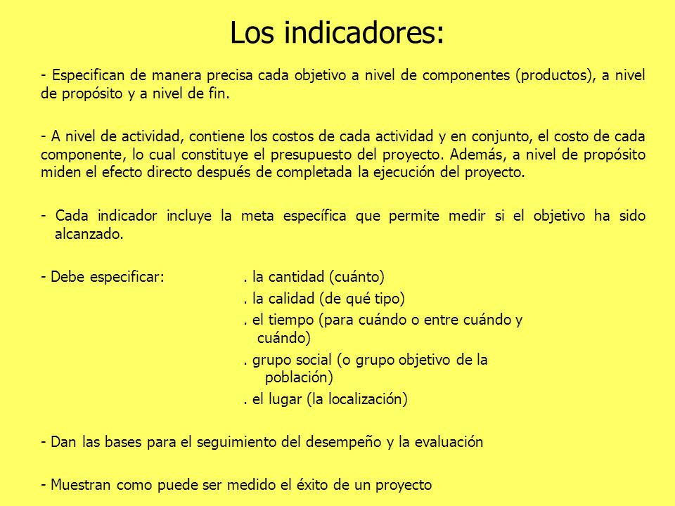 Los indicadores: - Especifican de manera precisa cada objetivo a nivel de componentes (productos), a nivel de propósito y a nivel de fin.