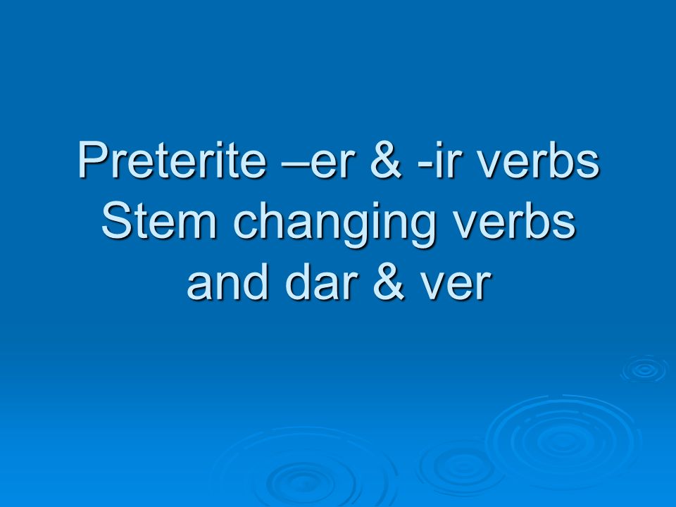 Preterite –er & -ir verbs Stem changing verbs and dar & ver