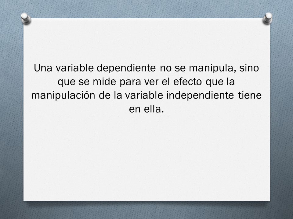 Una variable dependiente no se manipula, sino que se mide para ver el efecto que la manipulación de la variable independiente tiene en ella.