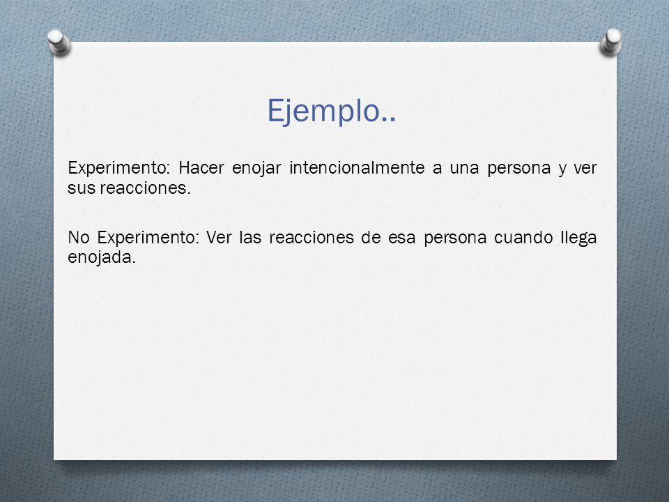 Ejemplo.. Experimento: Hacer enojar intencionalmente a una persona y ver sus reacciones.