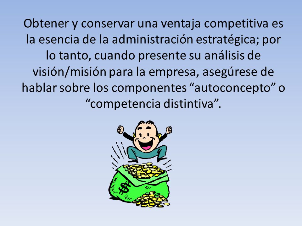 Obtener y conservar una ventaja competitiva es la esencia de la administración estratégica; por lo tanto, cuando presente su análisis de visión/misión para la empresa, asegúrese de hablar sobre los componentes autoconcepto o competencia distintiva .