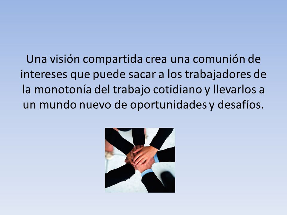 Una visión compartida crea una comunión de intereses que puede sacar a los trabajadores de la monotonía del trabajo cotidiano y llevarlos a un mundo nuevo de oportunidades y desafíos.