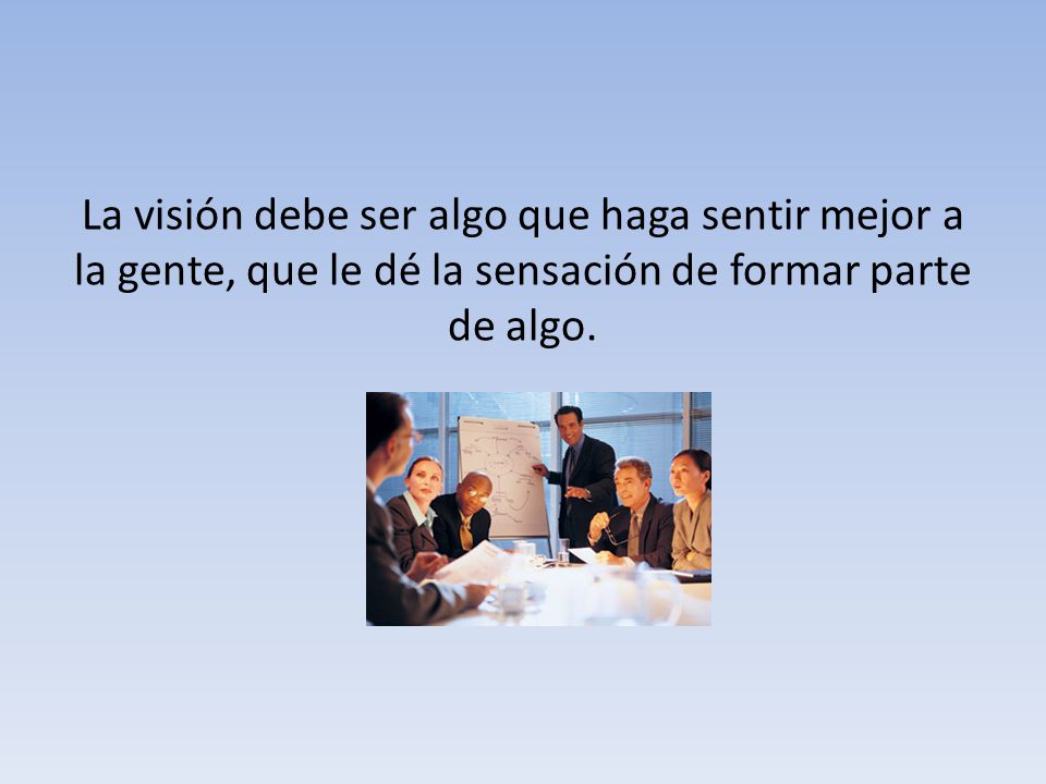 La visión debe ser algo que haga sentir mejor a la gente, que le dé la sensación de formar parte de algo.