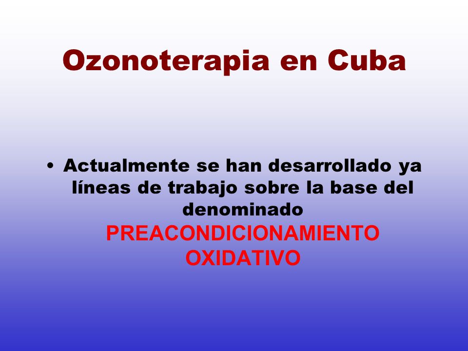 Ozonoterapia en Cuba Actualmente se han desarrollado ya líneas de trabajo sobre la base del denominado PREACONDICIONAMIENTO OXIDATIVO.