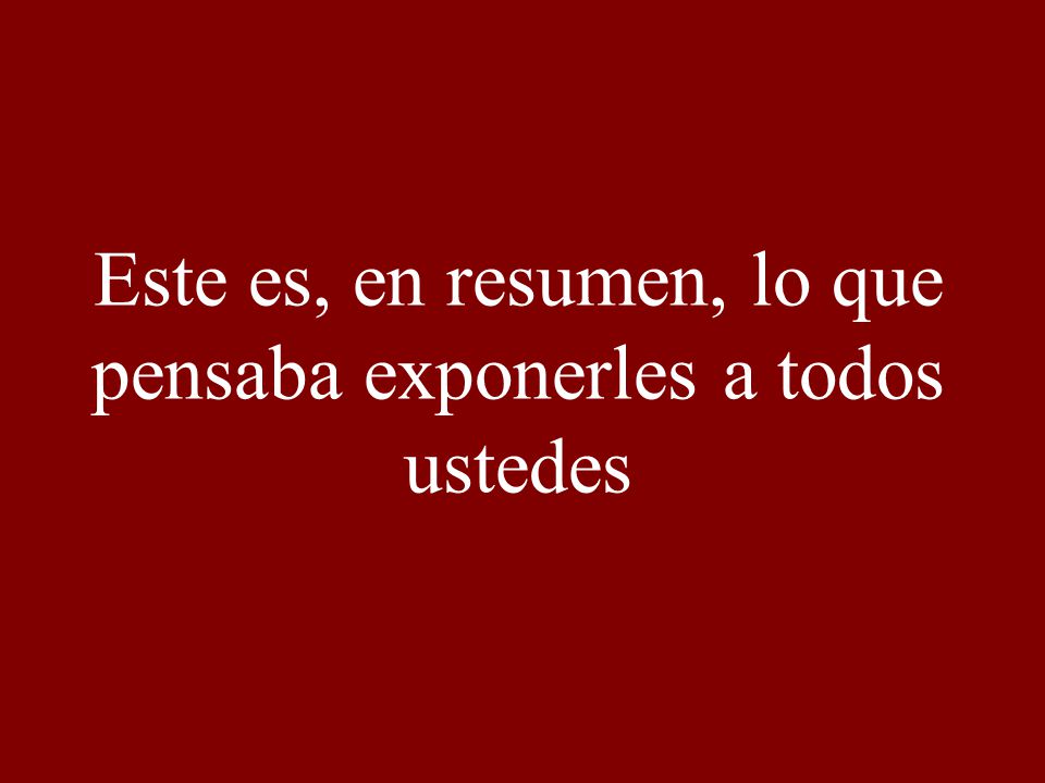 Este es, en resumen, lo que pensaba exponerles a todos ustedes