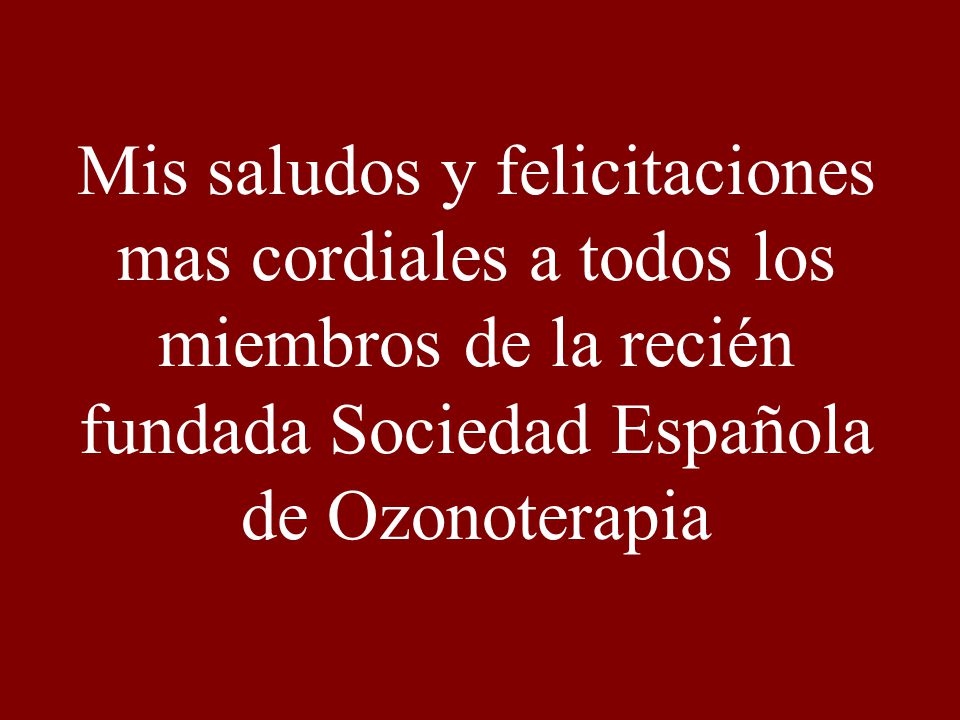 Mis saludos y felicitaciones mas cordiales a todos los miembros de la recién fundada Sociedad Española de Ozonoterapia