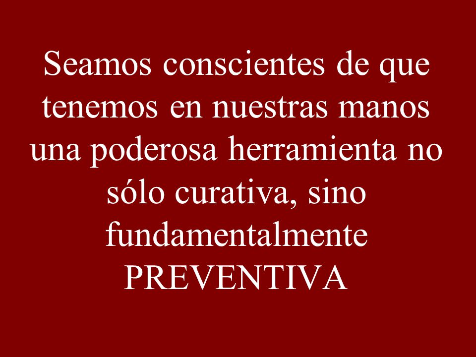 Seamos conscientes de que tenemos en nuestras manos una poderosa herramienta no sólo curativa, sino fundamentalmente PREVENTIVA
