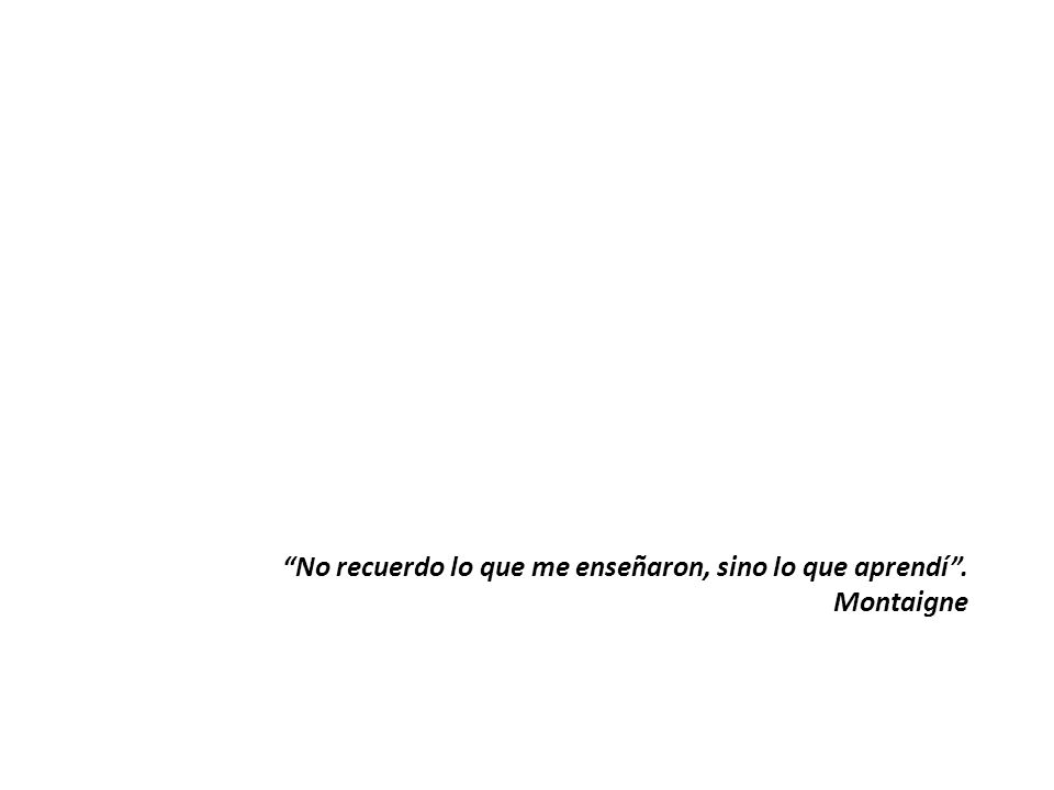 No recuerdo lo que me enseñaron, sino lo que aprendí . Montaigne