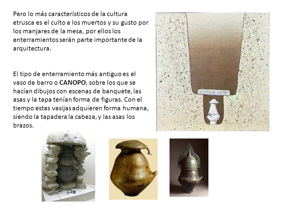 Pero lo más característicos de la cultura etrusca es el culto a los muertos y su gusto por los manjares de la mesa, por ellos los enterramientos serán parte importante de la arquitectura.