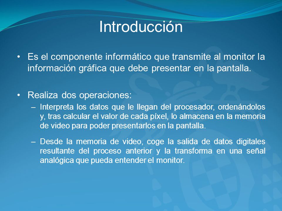 Introducción Es el componente informático que transmite al monitor la información gráfica que debe presentar en la pantalla.
