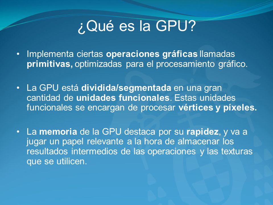 ¿Qué es la GPU Implementa ciertas operaciones gráficas llamadas primitivas, optimizadas para el procesamiento gráfico.