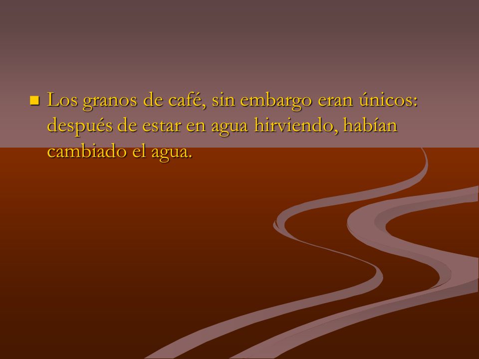 Los granos de café, sin embargo eran únicos: después de estar en agua hirviendo, habían cambiado el agua.