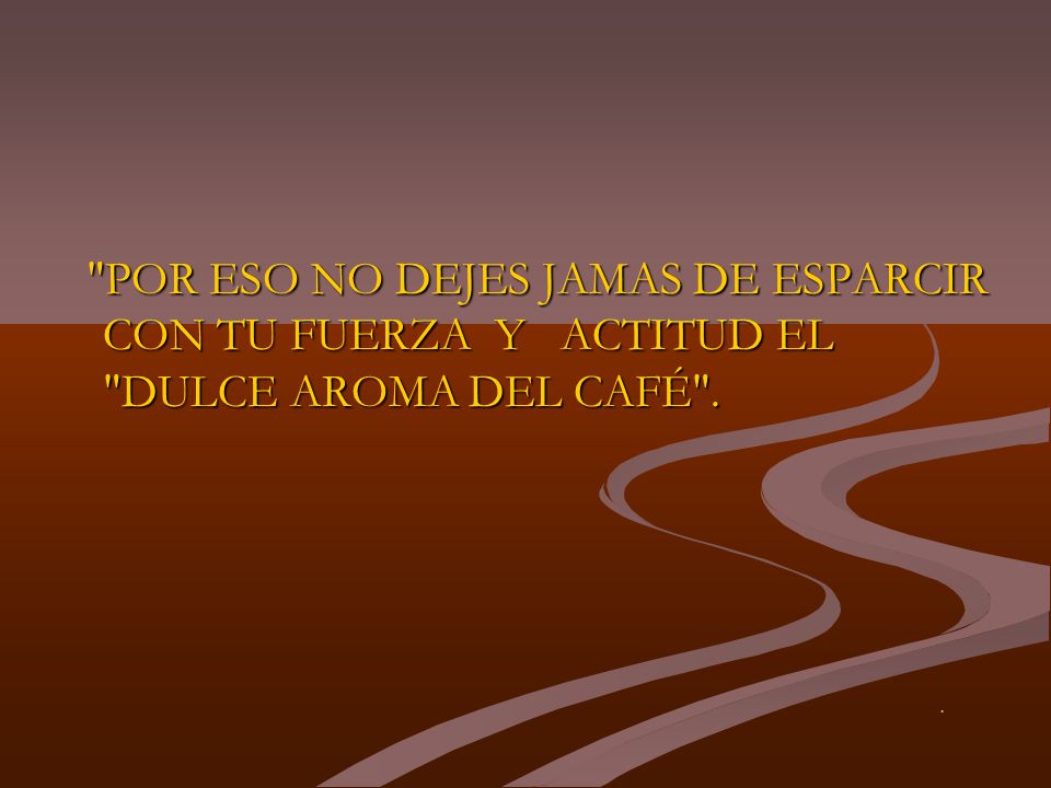 POR ESO NO DEJES JAMAS DE ESPARCIR CON TU FUERZA Y ACTITUD EL DULCE AROMA DEL CAFÉ .