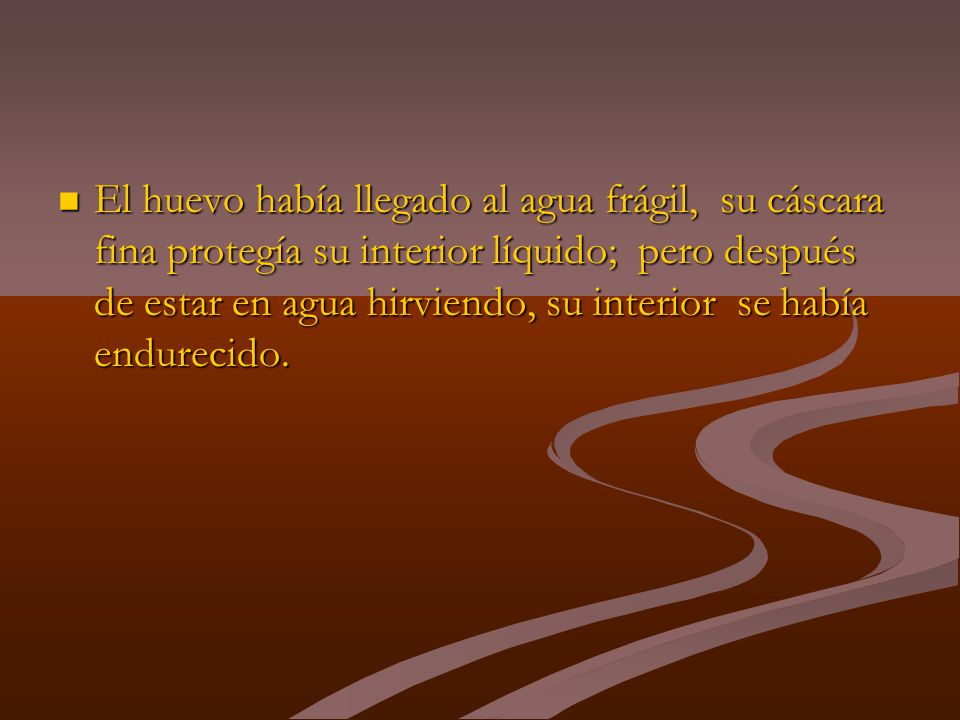 El huevo había llegado al agua frágil, su cáscara fina protegía su interior líquido; pero después de estar en agua hirviendo, su interior se había endurecido.