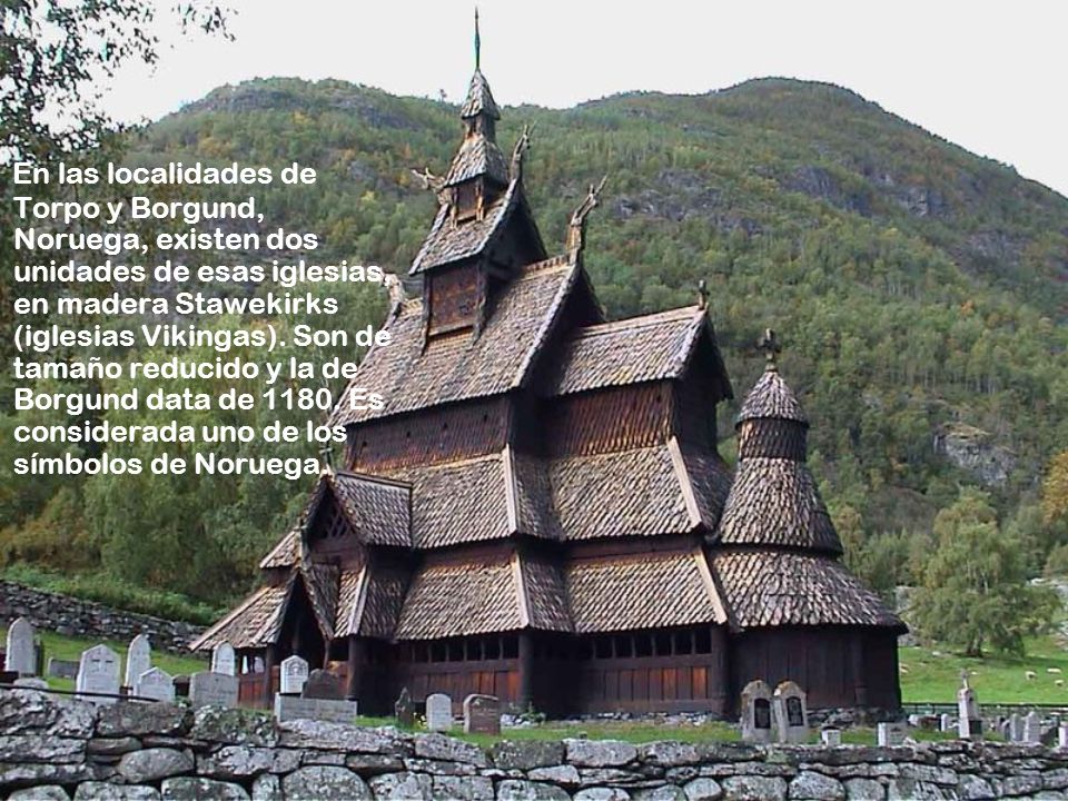 En las localidades de Torpo y Borgund, Noruega, existen dos unidades de esas iglesias, en madera Stawekirks (iglesias Vikingas).