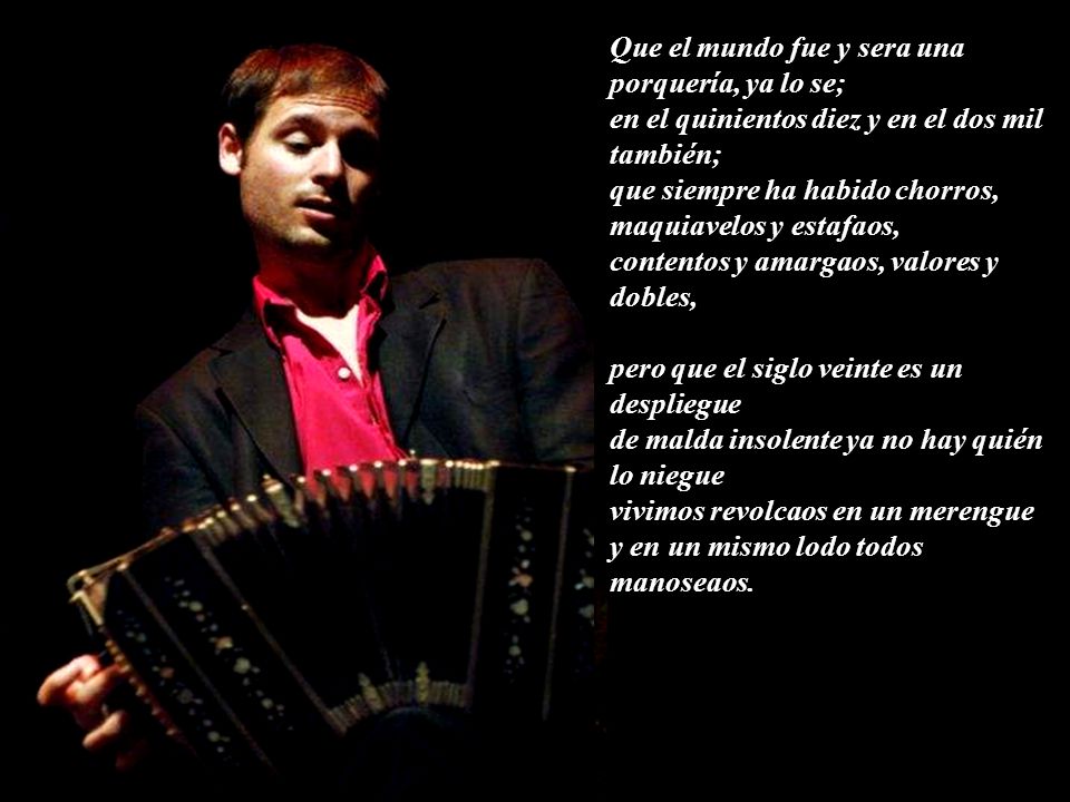 Que el mundo fue y sera una porquería, ya lo se;