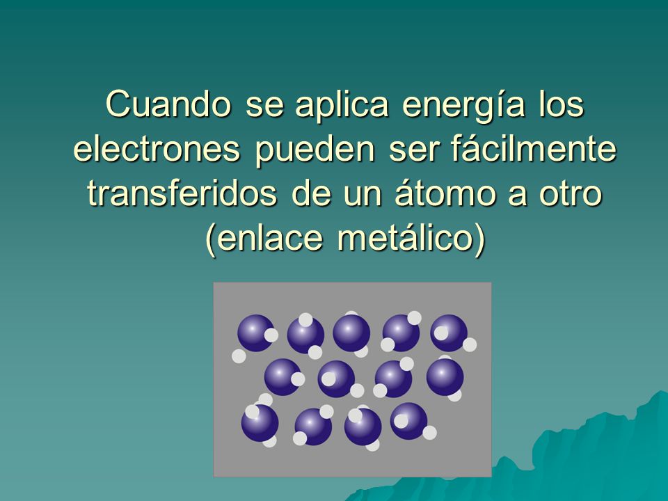 Cuando se aplica energía los electrones pueden ser fácilmente transferidos de un átomo a otro (enlace metálico)