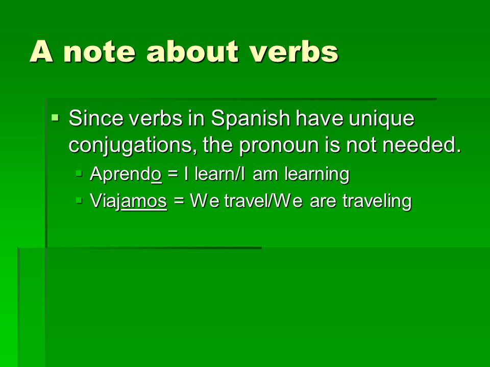 A note about verbs Since verbs in Spanish have unique conjugations, the pronoun is not needed. Aprendo = I learn/I am learning.