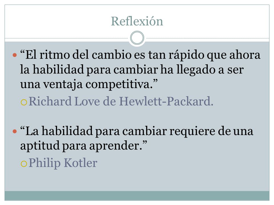 Reflexión El ritmo del cambio es tan rápido que ahora la habilidad para cambiar ha llegado a ser una ventaja competitiva.