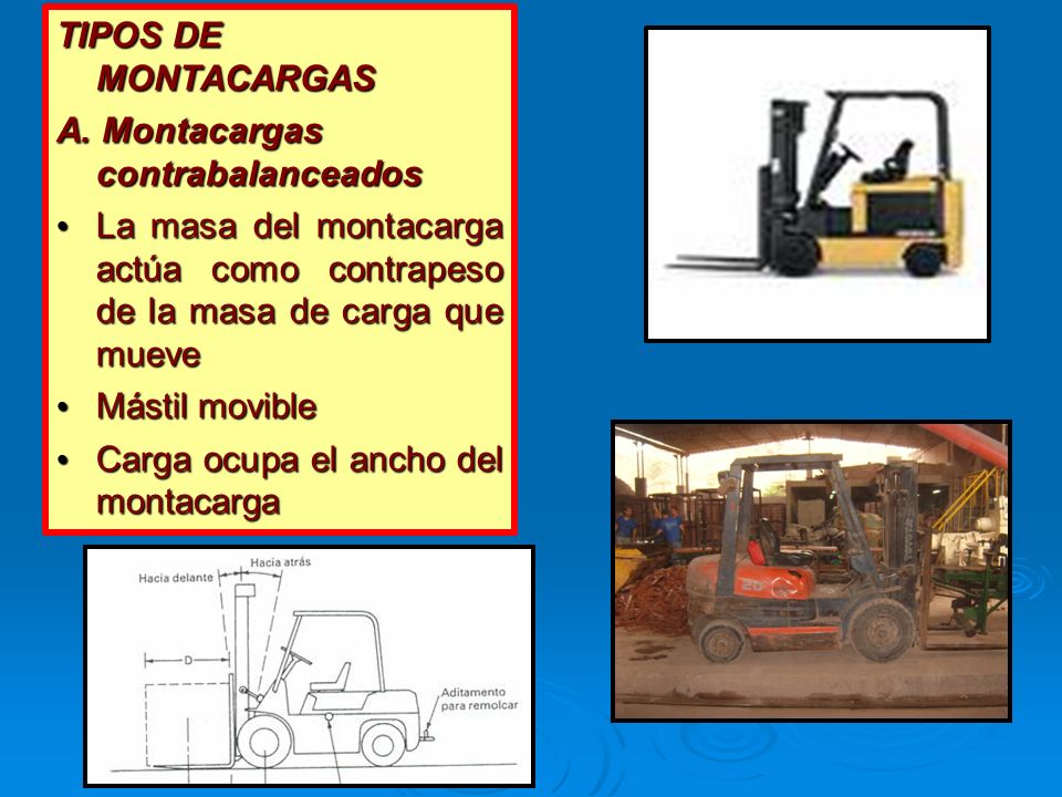 TIPOS DE MONTACARGAS A. Montacargas contrabalanceados. La masa del montacarga actúa como contrapeso de la masa de carga que mueve.