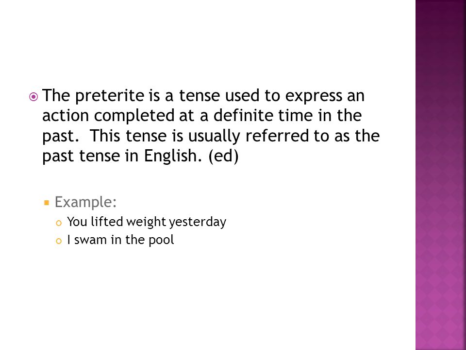 The preterite is a tense used to express an action completed at a definite time in the past. This tense is usually referred to as the past tense in English. (ed)
