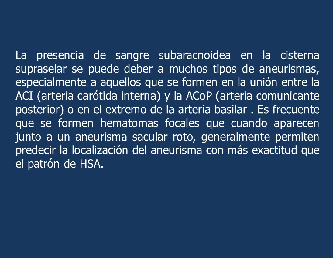 La presencia de sangre subaracnoidea en la cisterna supraselar se puede deber a muchos tipos de aneurismas, especialmente a aquellos que se formen en la unión entre la ACI (arteria carótida interna) y la ACoP (arteria comunicante posterior) o en el extremo de la arteria basilar .