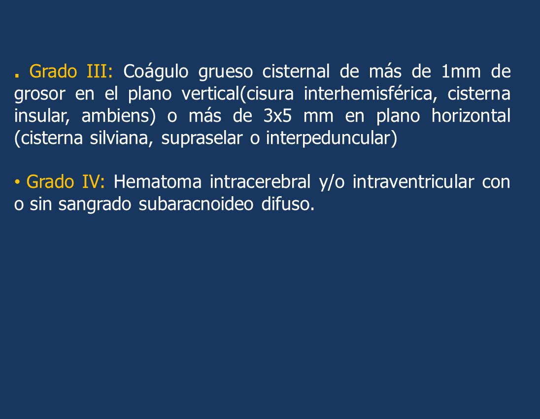 . Grado III: Coágulo grueso cisternal de más de 1mm de grosor en el plano vertical(cisura interhemisférica, cisterna insular, ambiens) o más de 3x5 mm en plano horizontal (cisterna silviana, supraselar o interpeduncular)