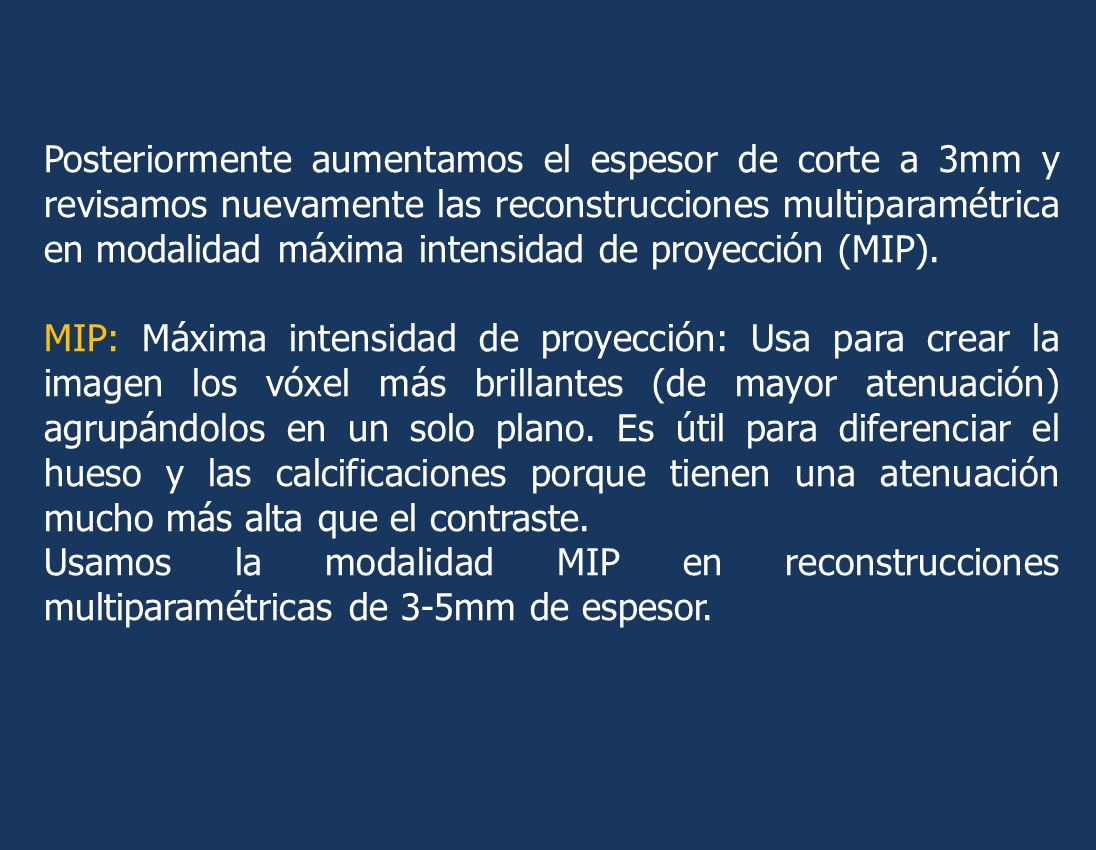 Posteriormente aumentamos el espesor de corte a 3mm y revisamos nuevamente las reconstrucciones multiparamétrica en modalidad máxima intensidad de proyección (MIP).
