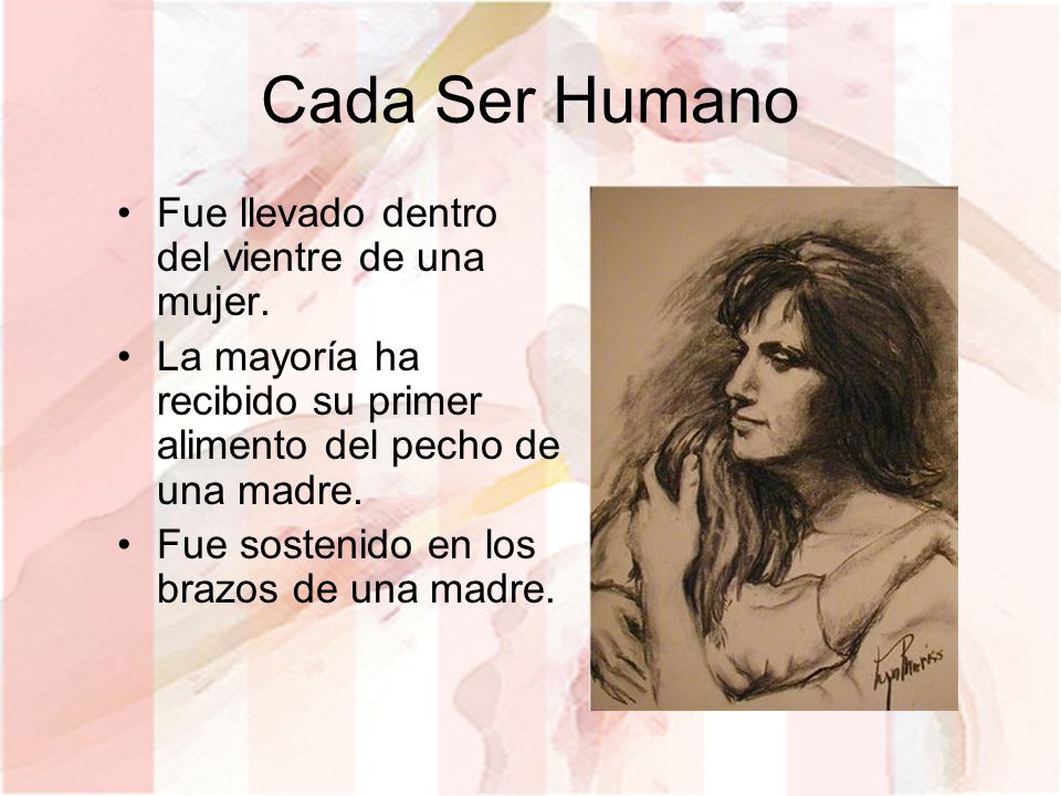 Cada Ser Humano Fue llevado dentro del vientre de una mujer.