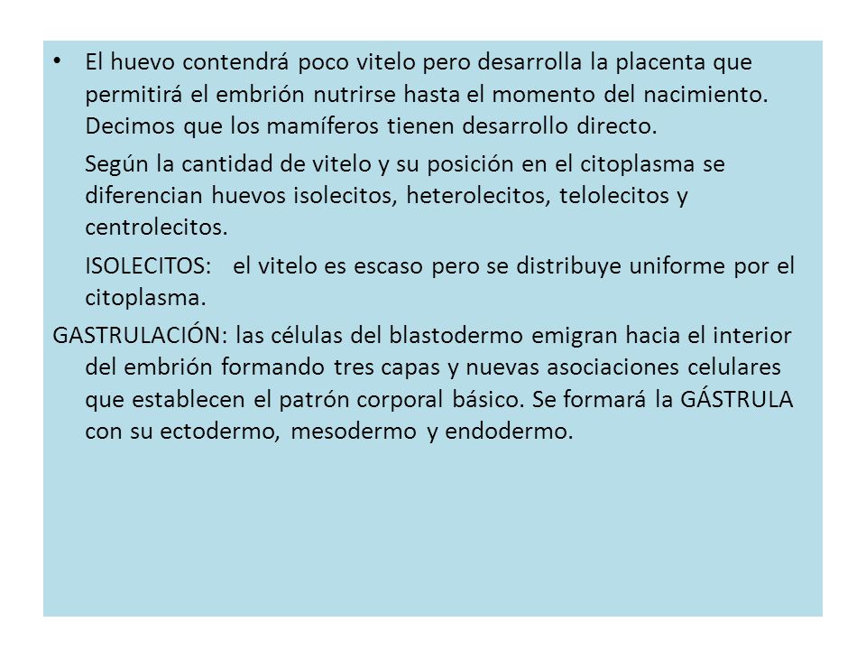El huevo contendrá poco vitelo pero desarrolla la placenta que permitirá el embrión nutrirse hasta el momento del nacimiento. Decimos que los mamíferos tienen desarrollo directo.