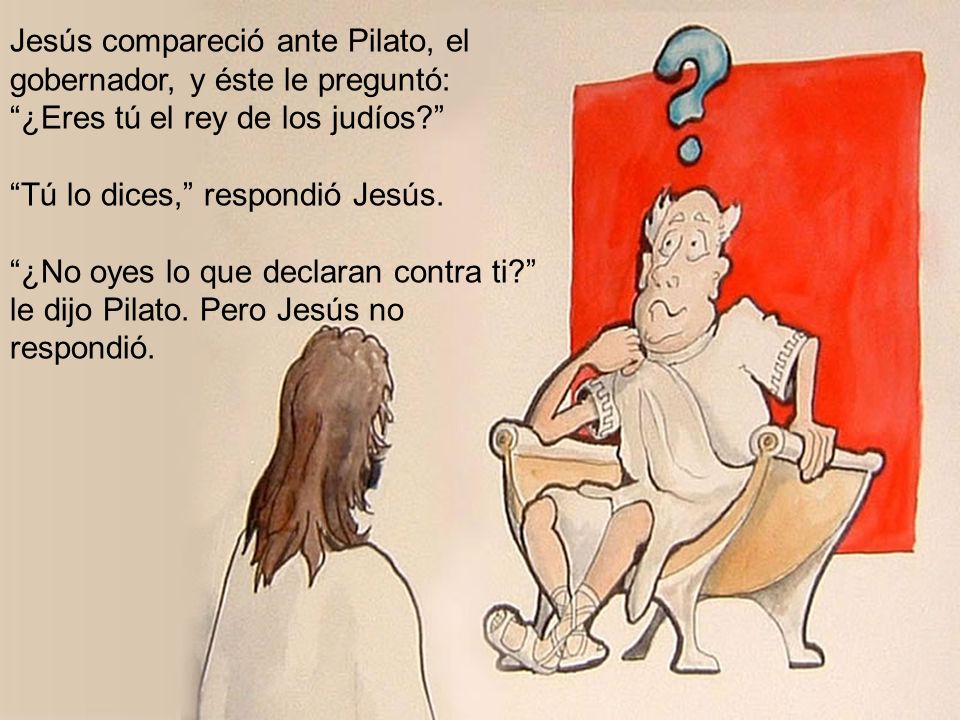Jesús compareció ante Pilato, el gobernador, y éste le preguntó: ¿Eres tú el rey de los judíos