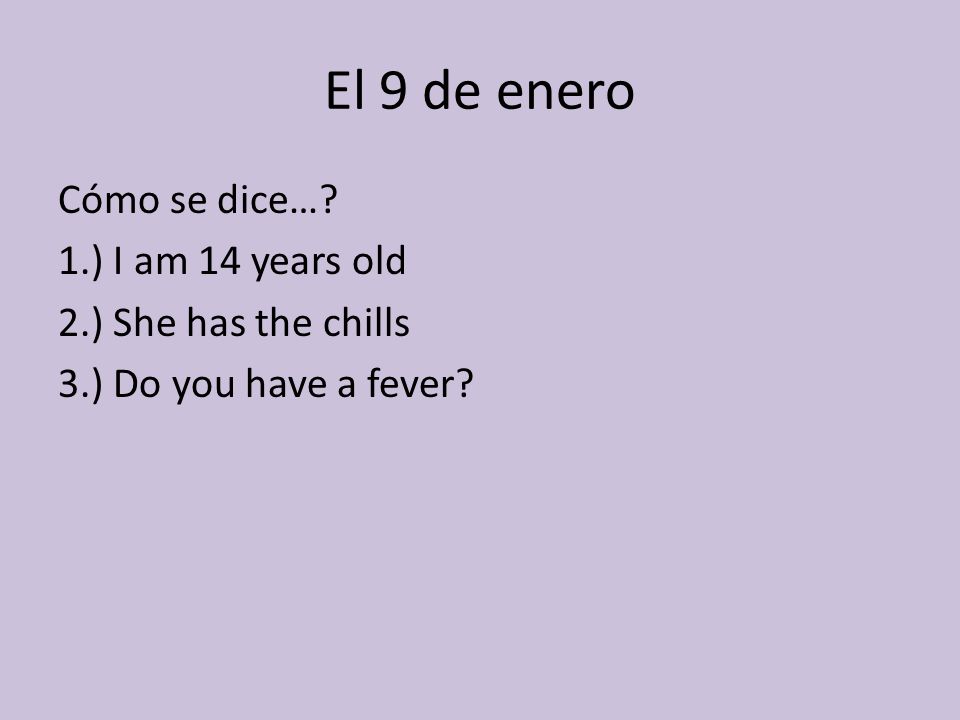 El 9 de enero Cómo se dice… 1.) I am 14 years old 2.) She has the chills 3.) Do you have a fever
