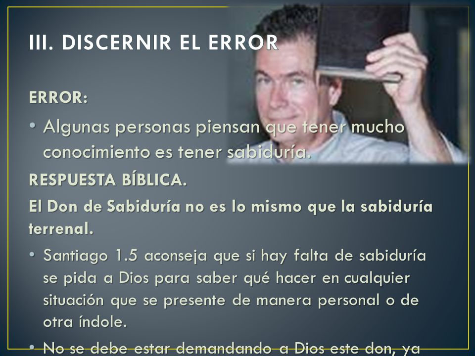 III. DISCERNIR EL ERROR ERROR: Algunas personas piensan que tener mucho conocimiento es tener sabiduría.