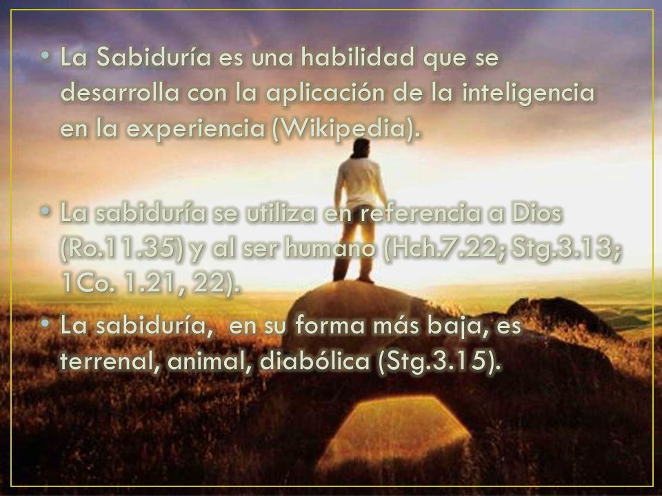 La Sabiduría es una habilidad que se desarrolla con la aplicación de la inteligencia en la experiencia (Wikipedia).