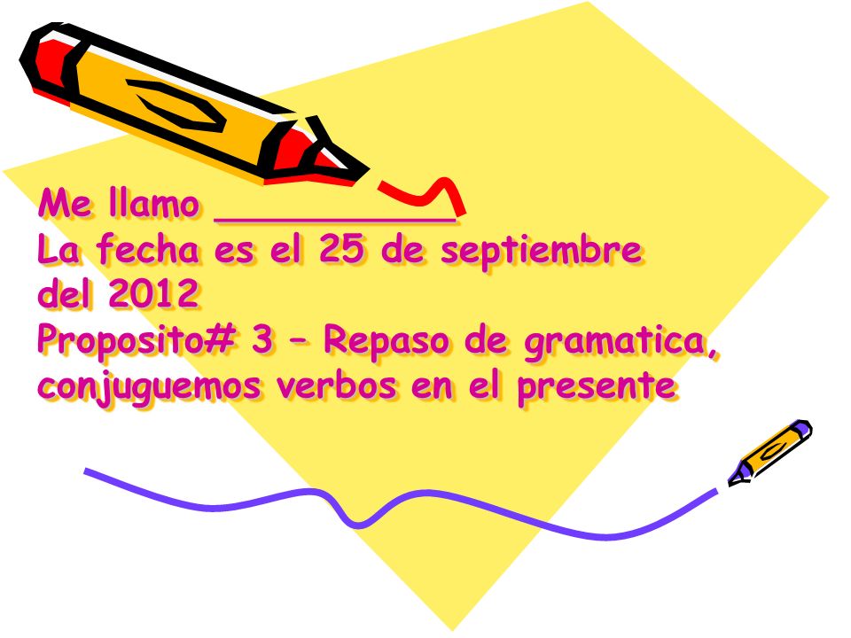 Me llamo __________ La fecha es el 25 de septiembre del 2012 Proposito# 3 – Repaso de gramatica, conjuguemos verbos en el presente