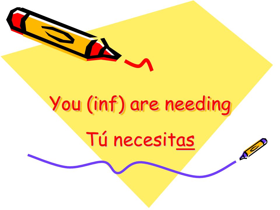 You (inf) are needing Tú necesitas