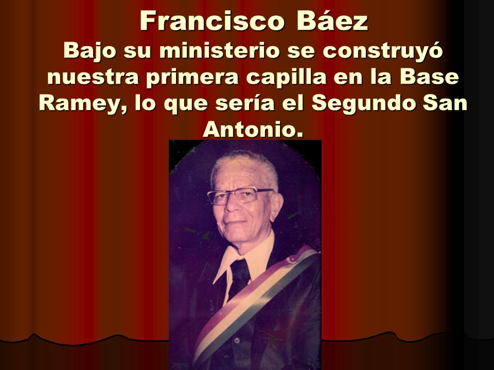 Francisco Báez Bajo su ministerio se construyó nuestra primera capilla en la Base Ramey, lo que sería el Segundo San Antonio.